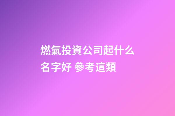 燃氣投資公司起什么名字好 參考這類-第1張-公司起名-玄機派